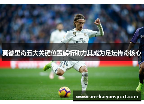 莫德里奇五大关键位置解析助力其成为足坛传奇核心