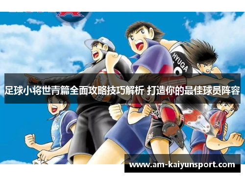 足球小将世青篇全面攻略技巧解析 打造你的最佳球员阵容