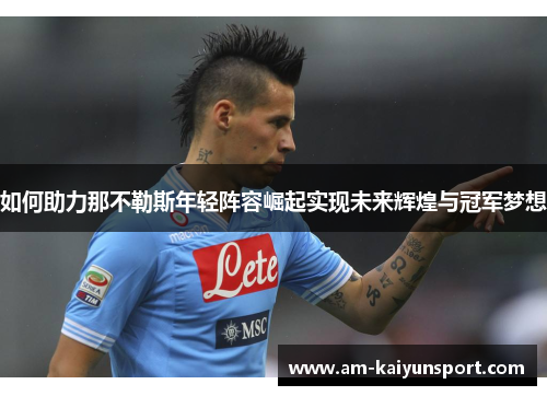 如何助力那不勒斯年轻阵容崛起实现未来辉煌与冠军梦想