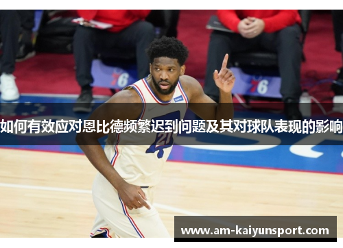 如何有效应对恩比德频繁迟到问题及其对球队表现的影响