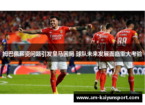 姆巴佩薪资问题引发皇马困局 球队未来发展面临重大考验