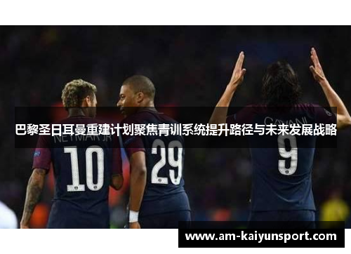 巴黎圣日耳曼重建计划聚焦青训系统提升路径与未来发展战略