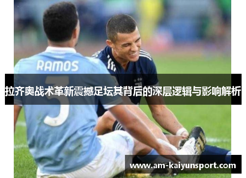 拉齐奥战术革新震撼足坛其背后的深层逻辑与影响解析