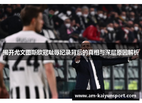 揭开尤文图斯欧冠耻辱纪录背后的真相与深层原因解析