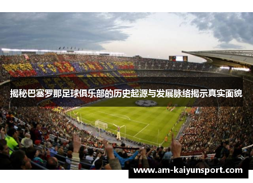 揭秘巴塞罗那足球俱乐部的历史起源与发展脉络揭示真实面貌