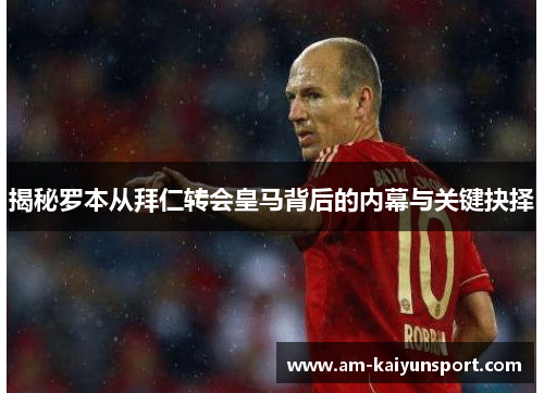 揭秘罗本从拜仁转会皇马背后的内幕与关键抉择