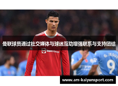 曼联球员通过社交媒体与球迷互动增强联系与支持团结