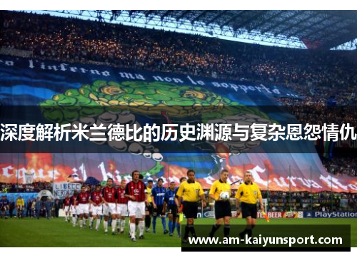 深度解析米兰德比的历史渊源与复杂恩怨情仇 深度解析米兰德比的历史渊源与复杂恩怨情仇