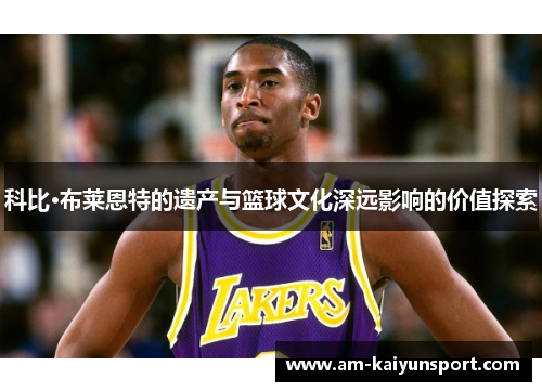 科比·布莱恩特的遗产与篮球文化深远影响的价值探索