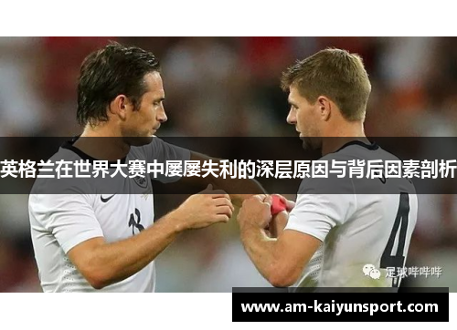 英格兰在世界大赛中屡屡失利的深层原因与背后因素剖析 英格兰在世界大赛中屡屡失利的深层原因与背后因素剖析