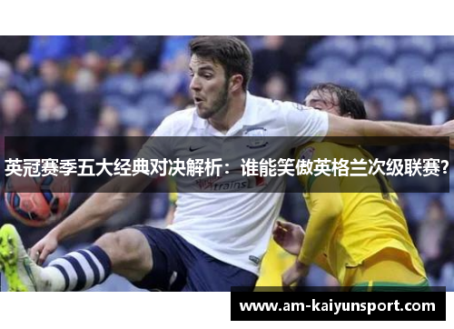 英冠赛季五大经典对决解析:谁能笑傲英格兰次级联赛? 英冠赛季五大经典对决解析:谁能笑傲英格兰次级联赛?