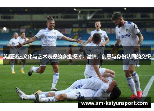 英超球迷文化与艺术表现的多维探讨:激情、创意与身份认同的交织 英超球迷文化与艺术表现的多维探讨:激情、创意与身份认同的交织