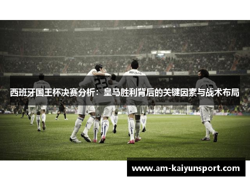 西班牙国王杯决赛分析:皇马胜利背后的关键因素与战术布局 西班牙国王杯决赛分析:皇马胜利背后的关键因素与战术布局