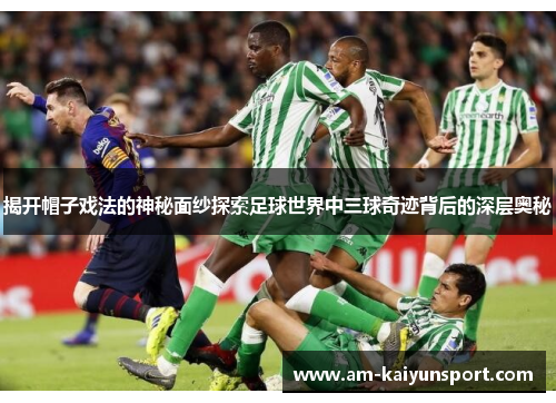 揭开帽子戏法的神秘面纱探索足球世界中三球奇迹背后的深层奥秘 揭开帽子戏法的神秘面纱探索足球世界中三球奇迹背后的深层奥秘