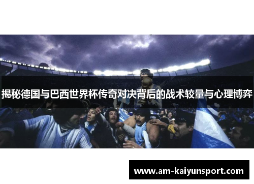 揭秘德国与巴西世界杯传奇对决背后的战术较量与心理博弈 揭秘德国与巴西世界杯传奇对决背后的战术较量与心理博弈