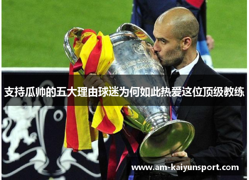 支持瓜帅的五大理由球迷为何如此热爱这位顶级教练 支持瓜帅的五大理由球迷为何如此热爱这位顶级教练