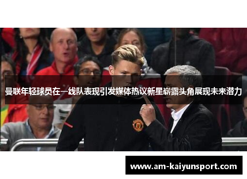 曼联年轻球员在一线队表现引发媒体热议新星崭露头角展现未来潜力 曼联年轻球员在一线队表现引发媒体热议新星崭露头角展现未来潜力