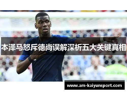本泽马怒斥德尚误解深析五大关键真相 本泽马怒斥德尚误解深析五大关键真相