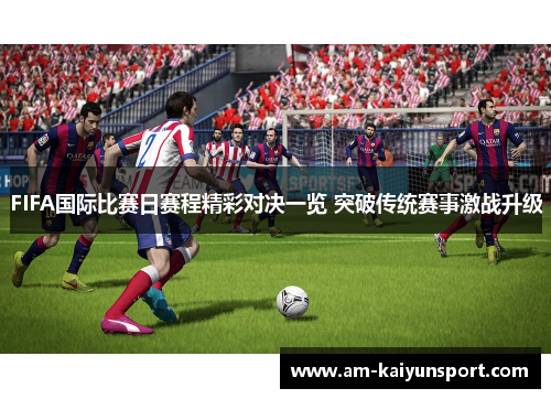 FIFA国际比赛日赛程精彩对决一览 突破传统赛事激战升级 FIFA国际比赛日赛程精彩对决一览 突破传统赛事激战升级