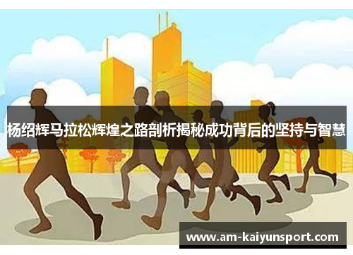 杨绍辉马拉松辉煌之路剖析揭秘成功背后的坚持与智慧 杨绍辉马拉松辉煌之路剖析揭秘成功背后的坚持与智慧