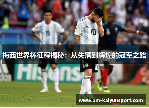 梅西世界杯征程揭秘:从失落到辉煌的冠军之路 梅西世界杯征程揭秘:从失落到辉煌的冠军之路