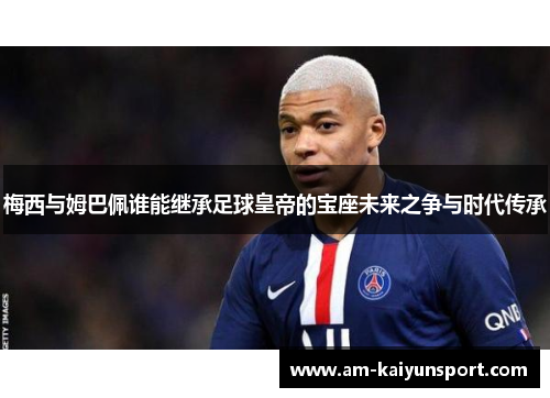 梅西与姆巴佩谁能继承足球皇帝的宝座未来之争与时代传承 梅西与姆巴佩谁能继承足球皇帝的宝座未来之争与时代传承