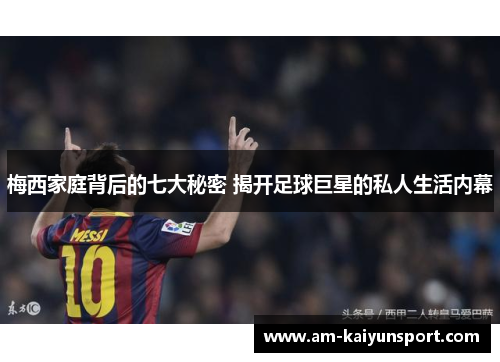 梅西家庭背后的七大秘密 揭开足球巨星的私人生活内幕