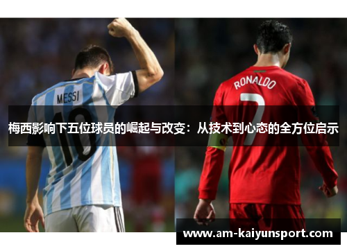 梅西影响下五位球员的崛起与改变:从技术到心态的全方位启示 梅西影响下五位球员的崛起与改变:从技术到心态的全方位启示