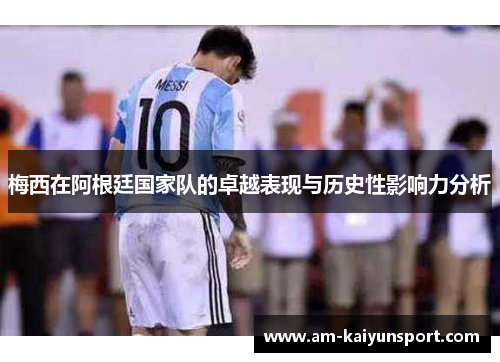 梅西在阿根廷国家队的卓越表现与历史性影响力分析 梅西在阿根廷国家队的卓越表现与历史性影响力分析