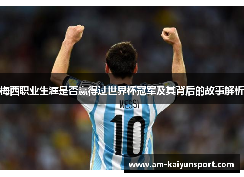 梅西职业生涯是否赢得过世界杯冠军及其背后的故事解析 梅西职业生涯是否赢得过世界杯冠军及其背后的故事解析