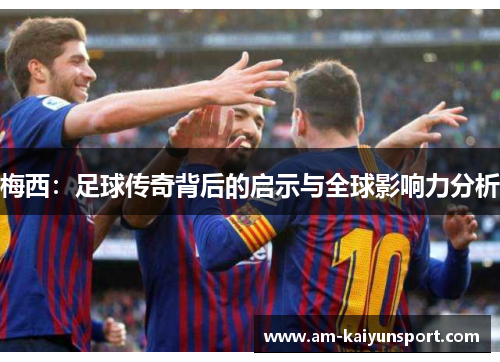 梅西:足球传奇背后的启示与全球影响力分析 梅西:足球传奇背后的启示与全球影响力分析