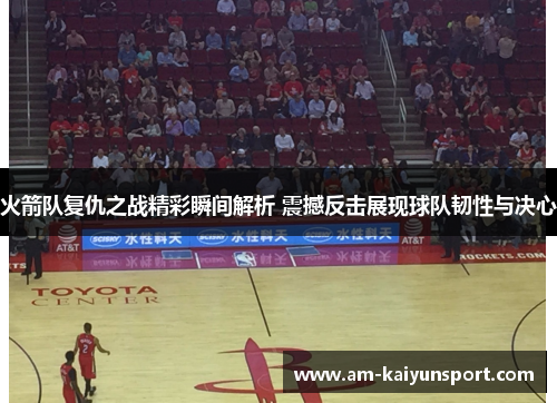 火箭队复仇之战精彩瞬间解析 震撼反击展现球队韧性与决心 火箭队复仇之战精彩瞬间解析 震撼反击展现球队韧性与决心