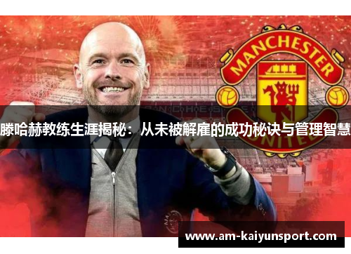 滕哈赫教练生涯揭秘：从未被解雇的成功秘诀与管理智慧