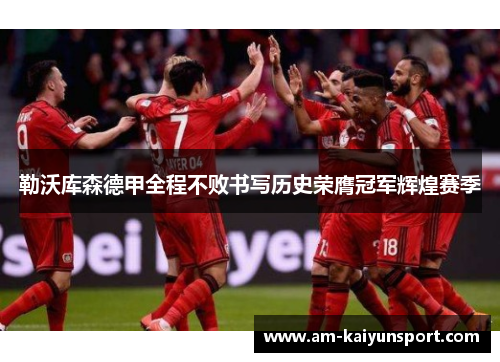 勒沃库森德甲全程不败书写历史荣膺冠军辉煌赛季