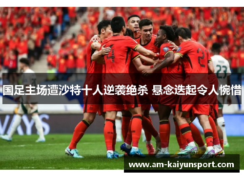 国足主场遭沙特十人逆袭绝杀 悬念迭起令人惋惜