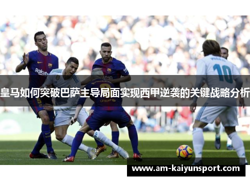 皇马如何突破巴萨主导局面实现西甲逆袭的关键战略分析