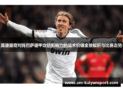 莫德里奇对阵巴萨德甲攻防影响力的战术价值全景解析与比赛走势 莫德里奇对阵巴萨德甲攻防影响力的战术价值全景解析与比赛走势