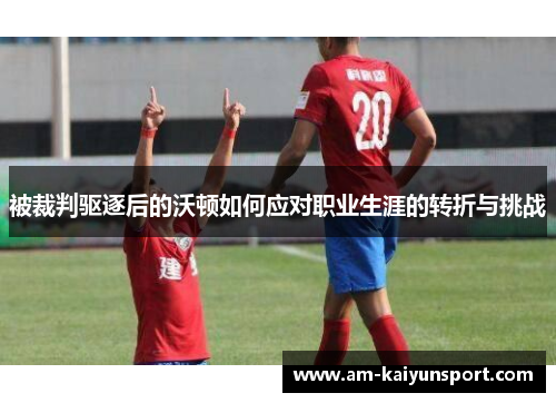 被裁判驱逐后的沃顿如何应对职业生涯的转折与挑战 被裁判驱逐后的沃顿如何应对职业生涯的转折与挑战