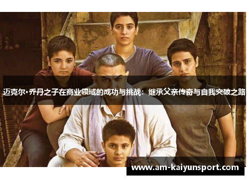 迈克尔·乔丹之子在商业领域的成功与挑战:继承父亲传奇与自我突破之路 迈克尔·乔丹之子在商业领域的成功与挑战:继承父亲传奇与自我突破之路
