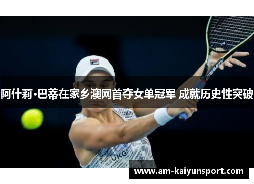 阿什莉·巴蒂在家乡澳网首夺女单冠军 成就历史性突破 阿什莉·巴蒂在家乡澳网首夺女单冠军 成就历史性突破