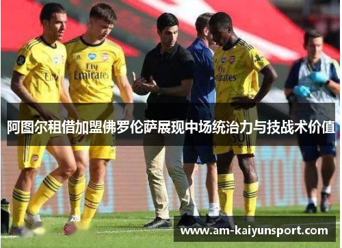 阿图尔租借加盟佛罗伦萨展现中场统治力与技战术价值