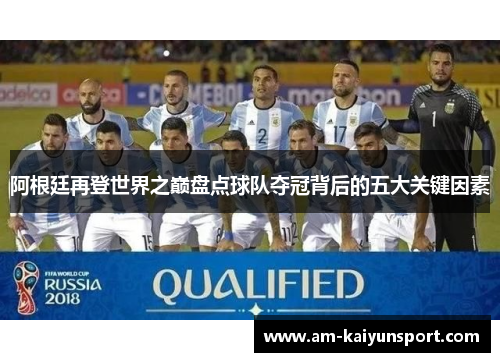 阿根廷再登世界之巅盘点球队夺冠背后的五大关键因素 阿根廷再登世界之巅盘点球队夺冠背后的五大关键因素