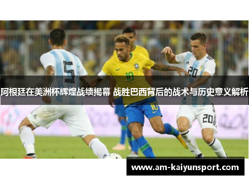 阿根廷在美洲杯辉煌战绩揭幕 战胜巴西背后的战术与历史意义解析 阿根廷在美洲杯辉煌战绩揭幕 战胜巴西背后的战术与历史意义解析