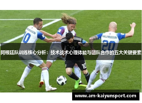 阿根廷队训练核心分析:技术战术心理体能与团队合作的五大关键要素 阿根廷队训练核心分析:技术战术心理体能与团队合作的五大关键要素