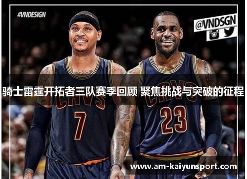 骑士雷霆开拓者三队赛季回顾 聚焦挑战与突破的征程 骑士雷霆开拓者三队赛季回顾 聚焦挑战与突破的征程